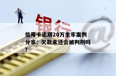 信用卡逾期20万坐牢案例分享：欠款未还会被判刑吗？