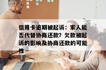 信用卡逾期被起诉：家人能否代替协商还款？欠款被起诉的影响及协商还款的可能性