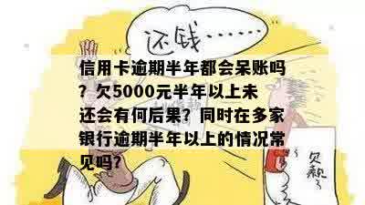 信用卡逾期半年都会呆账吗？欠5000元半年以上未还会有何后果？同时在多家银行逾期半年以上的情况常见吗？