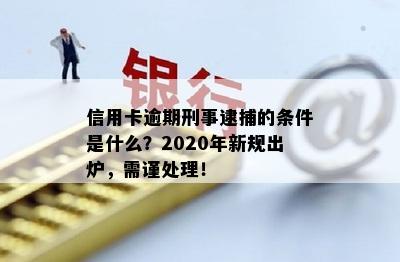 信用卡逾期刑事逮捕的条件是什么？2020年新规出炉，需谨处理！