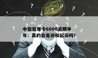 中信信用卡6000逾期半年：真的会走访和起诉吗？