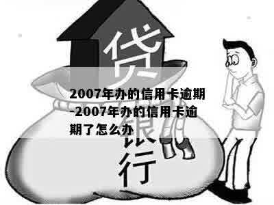 2007年办的信用卡逾期-2007年办的信用卡逾期了怎么办