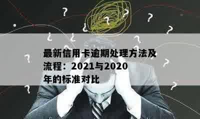 最新信用卡逾期处理方法及流程：2021与2020年的标准对比