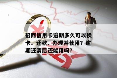 招商信用卡逾期多久可以换卡、还款、办理并使用？逾期还清后还能用吗？