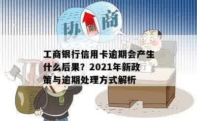 工商银行信用卡逾期会产生什么后果？2021年新政策与逾期处理方式解析