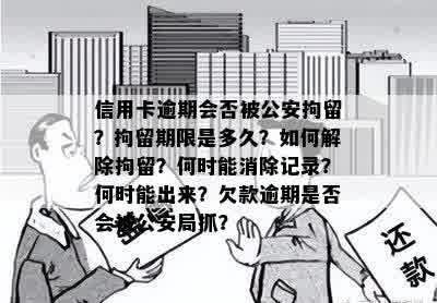 信用卡逾期会否被公安拘留？拘留期限是多久？如何解除拘留？何时能消除记录？何时能出来？欠款逾期是否会被公安局抓？