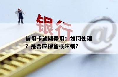 信用卡逾期停用：如何处理？是否应保留或注销？