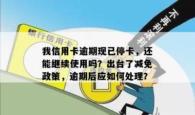 我信用卡逾期现已停卡，还能继续使用吗？出台了减免政策，逾期后应如何处理？