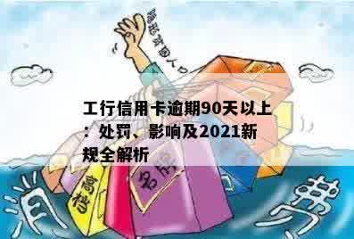 工行信用卡逾期90天以上：处罚、影响及2021新规全解析