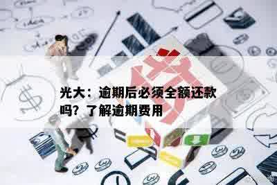 光大：逾期后必须全额还款吗？了解逾期费用