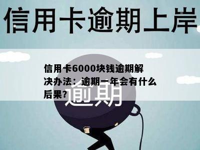 信用卡6000块钱逾期解决办法：逾期一年会有什么后果？