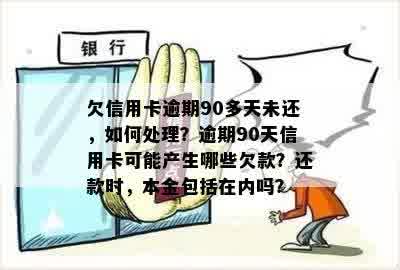 欠信用卡逾期90多天未还，如何处理？逾期90天信用卡可能产生哪些欠款？还款时，本金包括在内吗？