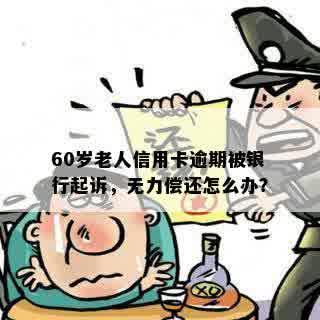 60岁老人信用卡逾期被银行起诉，无力偿还怎么办？