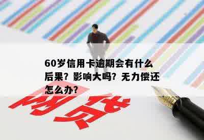 60岁信用卡逾期会有什么后果？影响大吗？无力偿还怎么办？