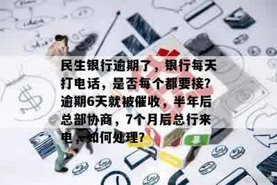 民生银行逾期了，银行每天打电话，是否每个都要接？逾期6天就被催收，半年后总部协商，7个月后总行来电，如何处理？