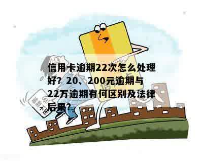 信用卡逾期22次怎么处理好？20、200元逾期与22万逾期有何区别及法律后果？