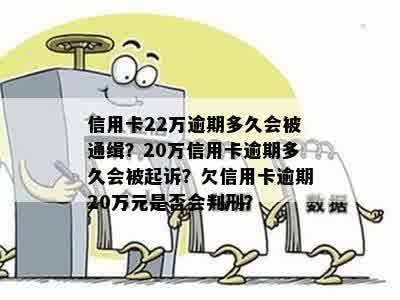 信用卡22万逾期多久会被通缉？20万信用卡逾期多久会被起诉？欠信用卡逾期20万元是否会判刑？