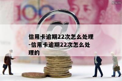 信用卡逾期22次怎么处理-信用卡逾期22次怎么处理的