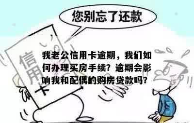 我老公信用卡逾期，我们如何办理买房手续？逾期会影响我和配偶的购房贷款吗？