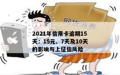 2021年信用卡逾期15天：15元、7天及10天的影响与上征信风险