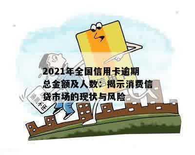 2021年全国信用卡逾期总金额及人数：揭示消费信贷市场的现状与风险