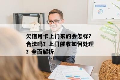 欠信用卡上门来的会怎样？合法吗？上门催收如何处理？全面解析