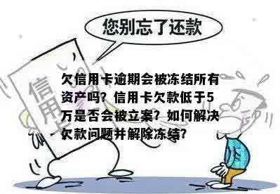 欠信用卡逾期会被冻结所有资产吗？信用卡欠款低于5万是否会被立案？如何解决欠款问题并解除冻结？