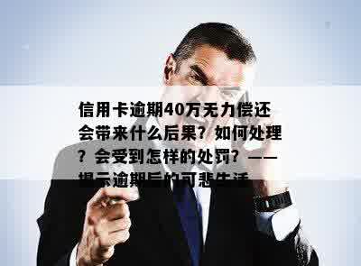 信用卡逾期40万无力偿还会带来什么后果？如何处理？会受到怎样的处罚？——揭示逾期后的可悲生活