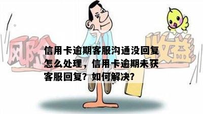 信用卡逾期客服沟通没回复怎么处理，信用卡逾期未获客服回复？如何解决？