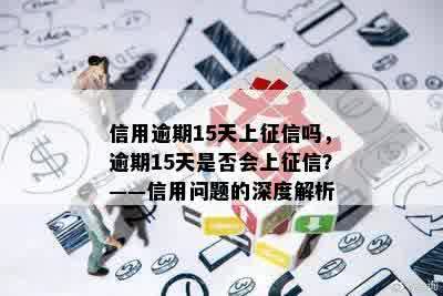 信用逾期15天上征信吗，逾期15天是否会上征信？——信用问题的深度解析