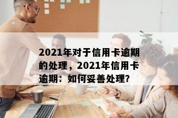 2021年对于信用卡逾期的处理，2021年信用卡逾期：如何妥善处理？