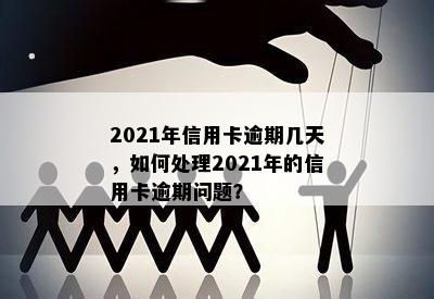 2021年信用卡逾期几天，如何处理2021年的信用卡逾期问题？