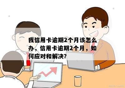 我信用卡逾期2个月该怎么办，信用卡逾期2个月，如何应对和解决？