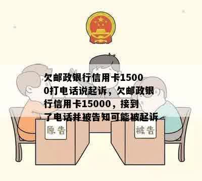 欠邮政银行信用卡15000打电话说起诉，欠邮政银行信用卡15000，接到了电话并被告知可能被起诉