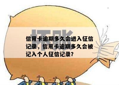 信用卡逾期多久会进入征信记录，信用卡逾期多久会被记入个人征信记录？