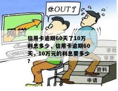 信用卡逾期60天了10万利息多少，信用卡逾期60天，10万元的利息要多少？