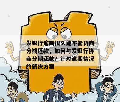 发银行逾期很久能不能协商分期还款，如何与发银行协商分期还款？针对逾期情况的解决方案