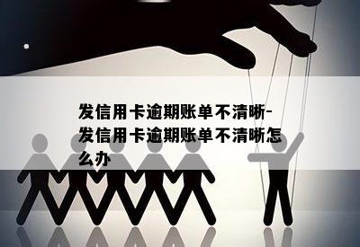 发信用卡逾期账单不清晰-发信用卡逾期账单不清晰怎么办