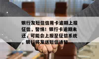 银行发短信信用卡逾期上报征信，警惕！银行卡逾期未还，可能会上报至征信系统，银行将发送短信通知