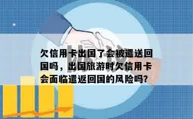 欠信用卡出国了会被遣送回国吗，出国旅游时欠信用卡会面临遣返回国的风险吗？