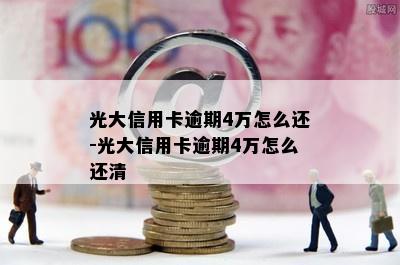 光大信用卡逾期4万怎么还-光大信用卡逾期4万怎么还清