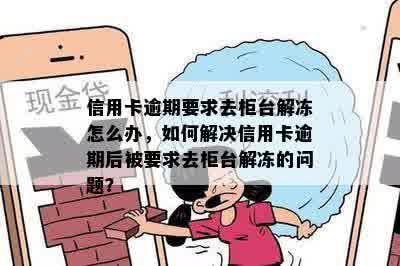 信用卡逾期要求去柜台解冻怎么办，如何解决信用卡逾期后被要求去柜台解冻的问题？