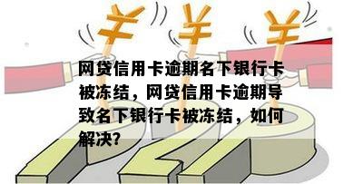 网贷信用卡逾期名下银行卡被冻结，网贷信用卡逾期导致名下银行卡被冻结，如何解决？