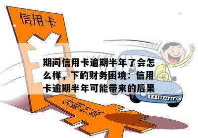 期间信用卡逾期半年了会怎么样，下的财务困境：信用卡逾期半年可能带来的后果