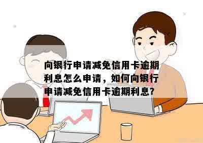 向银行申请减免信用卡逾期利息怎么申请，如何向银行申请减免信用卡逾期利息？