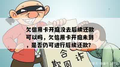 欠信用卡开庭没去后续还款可以吗，欠信用卡开庭未到，是否仍可进行后续还款？