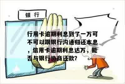 行用卡逾期利息到了一万可不可以跟银行沟通归还本息，信用卡逾期利息达万，能否与银行协商还款？