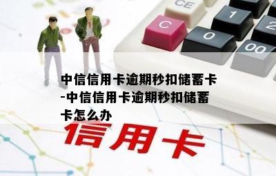 中信信用卡逾期秒扣储蓄卡-中信信用卡逾期秒扣储蓄卡怎么办