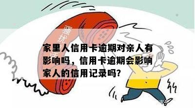 家里人信用卡逾期对亲人有影响吗，信用卡逾期会影响家人的信用记录吗？