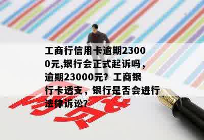 工商行信用卡逾期23000元,银行会正式起诉吗，逾期23000元？工商银行卡透支，银行是否会进行法律诉讼？